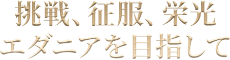 挑戦、征服、栄光　エダニアを目指して