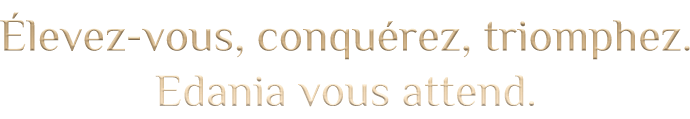 Élevez-vous, conquérez, triomphez. Edania vous attend.