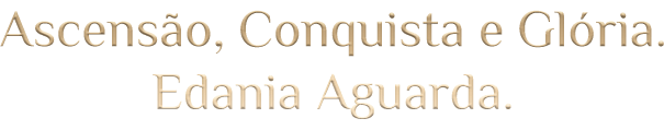 Ascensão, Conquista e Glória. Edania Aguarda.