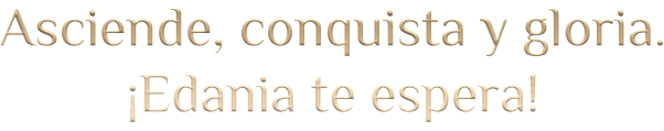 Asciende, conquista y gloria. ¡Edania te espera!